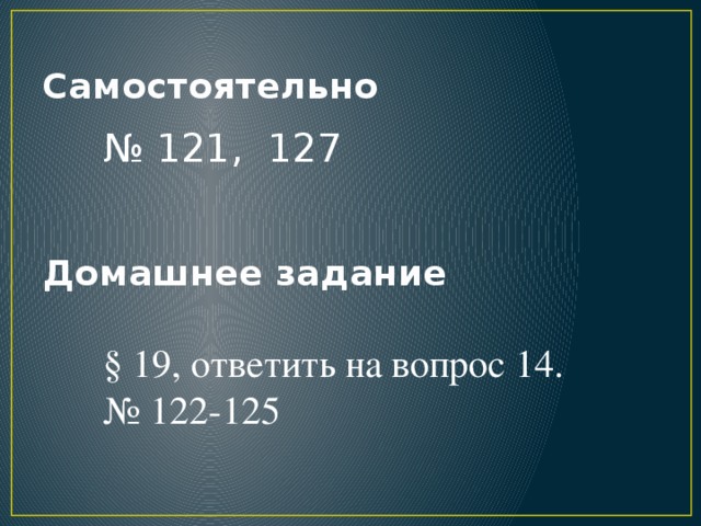 Самостоятельно № 121, 127 Домашнее задание § 19, ответить на вопрос 14. № 122-125 