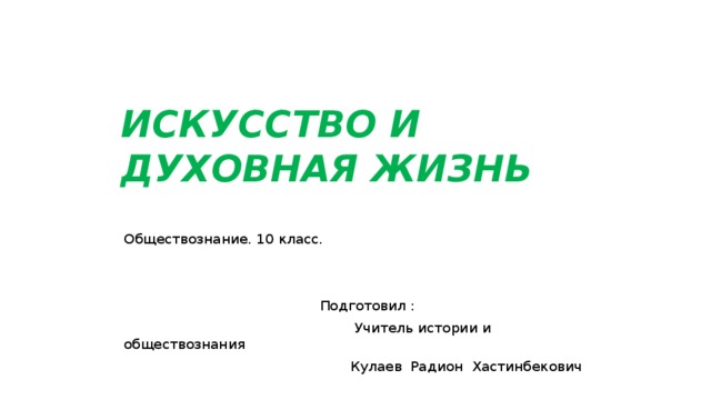 ИСКУССТВО И ДУХОВНАЯ ЖИЗНЬ Обществознание. 10 класс.  Подготовил :  Учитель истории и обществознания  Кулаев Радион Хастинбекович 