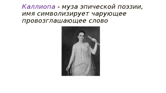 Каллиопа  - муза эпической поэзии, имя символизирует чарующее провозглашающее слово 