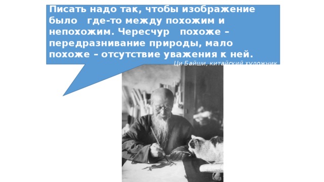 Писать надо так, чтобы изображение было где-то между похожим и непохожим. Чересчур похоже – передразнивание природы, мало похоже – отсутствие уважения к ней. Ци Байши, китайский художник 