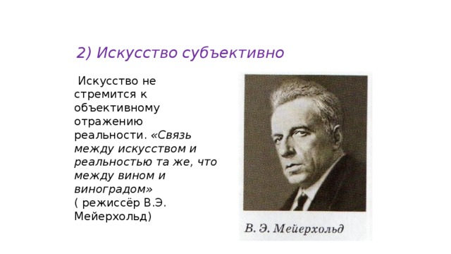 2) Искусство субъективно  Искусство не стремится к объективному отражению реальности. «Связь между искусством и реальностью та же, что между вином и виноградом» ( режиссёр В.Э. Мейерхольд) 