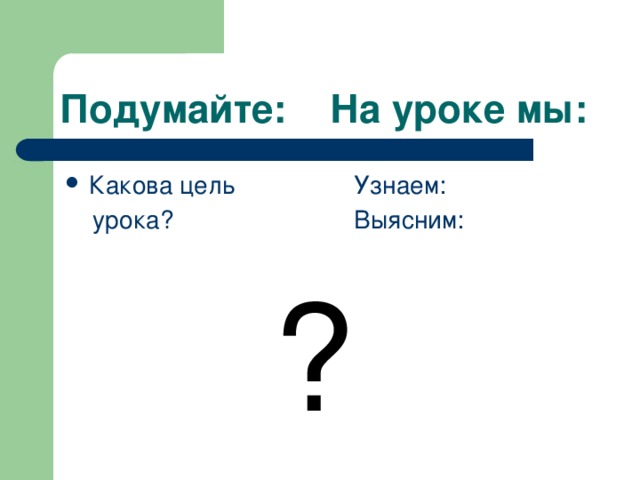 Подумайте: На уроке мы: Какова цель Узнаем:  урока? Выясним:  ? 