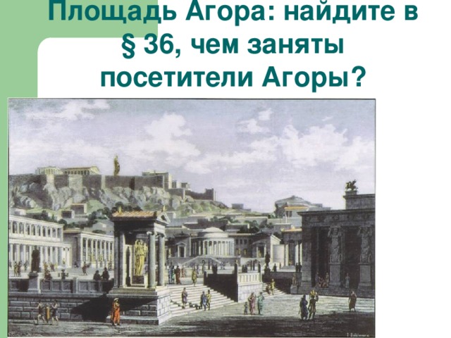 Площадь Агора: найдите в § 36, чем заняты посетители Агоры?  