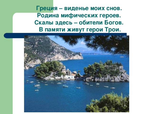 Греция – виденье моих снов.  Родина мифических героев.  Скалы здесь – обители Богов.  В памяти живут герои Трои.   