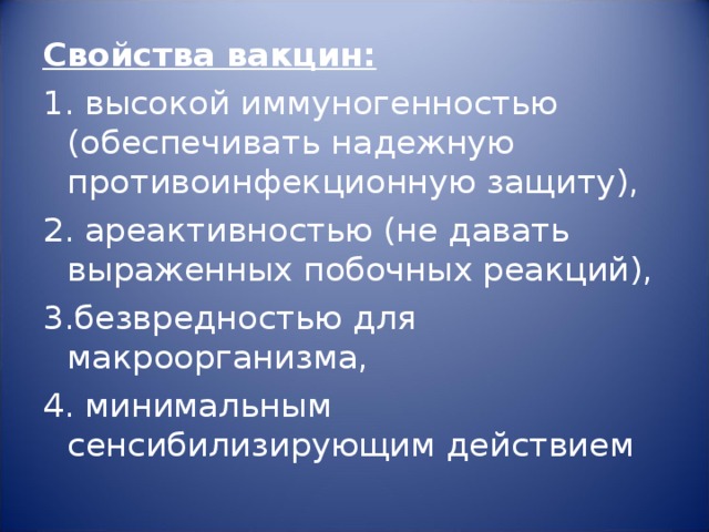 Свойства вакцин: 1. высокой иммуногенностью (обеспечивать надежную противоинфекционную защиту), 2. ареактивностью (не давать выраженных побочных реакций), 3.безвредностью для макроорганизма, 4. минимальным сенсибилизирующим действием 