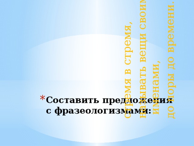 стремя в стремя, называть вещи своими именами, до поры до времени. Составить предложения с фразеологизмами: 