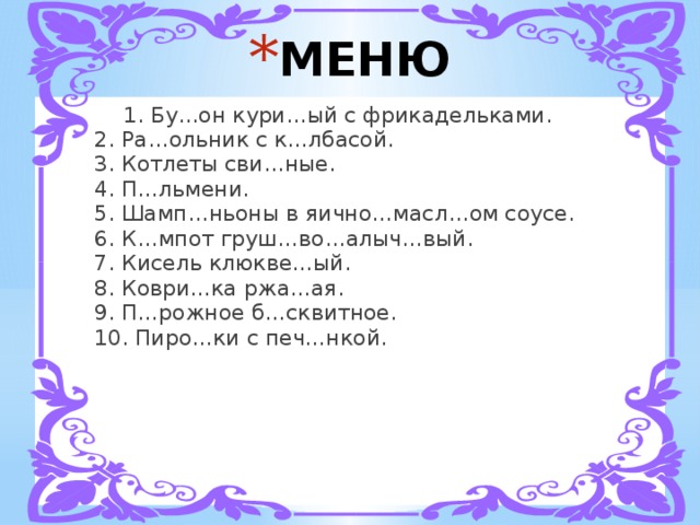 МЕНЮ  1. Бу…он кури…ый с фрикадельками.   2. Ра…ольник с к…лбасой.   3. Котлеты сви…ные.   4. П…льмени.   5. Шамп…ньоны в яично…масл…ом соусе.   6. К…мпот груш…во…алыч…вый.   7. Кисель клюкве…ый.   8. Коври…ка ржа…ая.   9. П…рожное б…сквитное.   10. Пиро…ки с печ…нкой. 