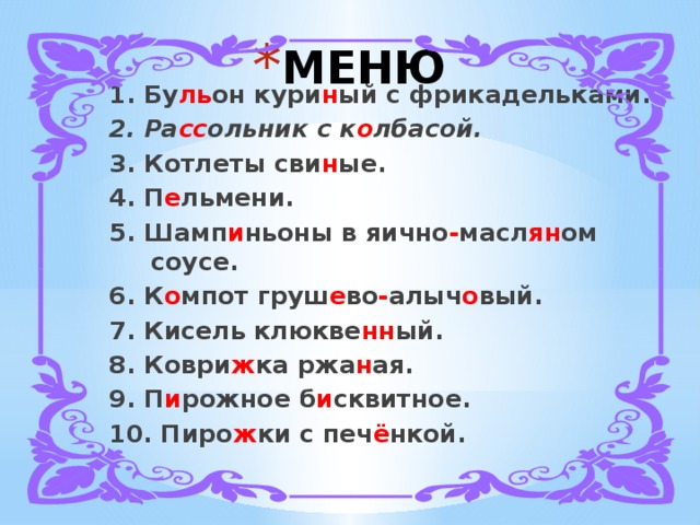 МЕНЮ 1. Бу ль он кури н ый с фрикадельками. 2. Ра сс ольник с к о лбасой. 3. Котлеты сви н ые. 4. П е льмени. 5. Шамп и ньоны в яично - масл ян ом соусе. 6. К о мпот груш е во - алыч о вый. 7. Кисель клюкве нн ый. 8. Коври ж ка ржа н ая. 9. П и рожное б и сквитное. 10. Пиро ж ки с печ ё нкой. 