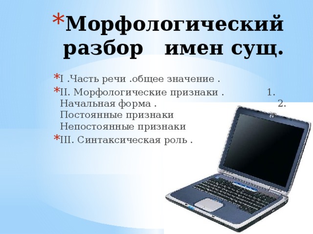 Морфологический разбор имен сущ. I .Часть речи .общее значение . II. Морфологические признаки . 1. Начальная форма . 2. Постоянные признаки з. Непостоянные признаки III. Синтаксическая роль . 