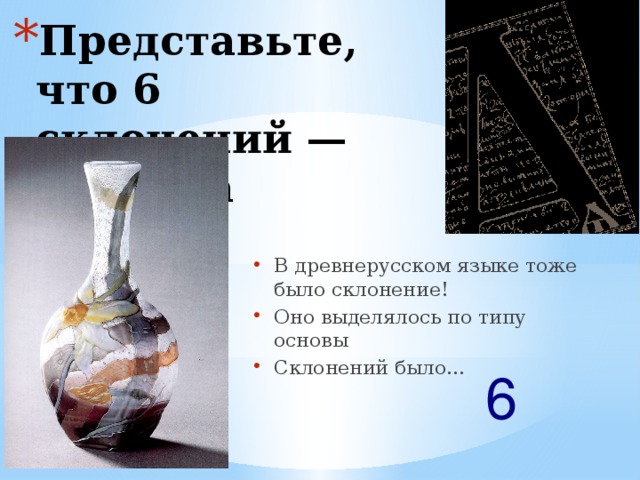 Представьте, что 6 склонений — это ваза В древнерусском языке тоже было склонение! Оно выделялось по типу основы Склонений было... 6  