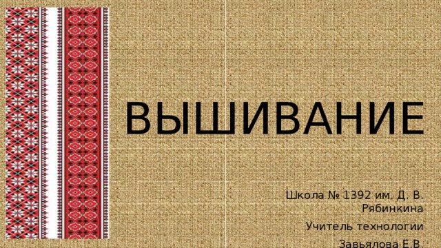 ВЫШИВАНИЕ Школа № 1392 им. Д. В. Рябинкина Учитель технологии Завьялова Е.В. 