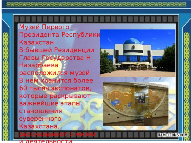 Музей Первого Президента Республики Казахстан В бывшей Резиденции Главы Государства Н. Назарбаева расположился музей. В нем хранится более 60 тысяч экспонатов, которые раскрывают важнейшие этапы становления суверенного Казахстана, рассказывают о жизни и деятельности президента. 