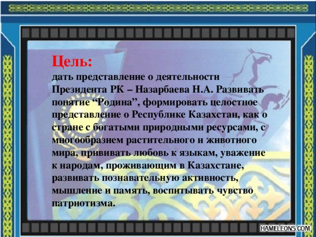 Цель: дать представление о деятельности Президента РК – Назарбаева Н.А. Развивать понятие “Родина”, формировать целостное представление о Республике Казахстан, как о стране с богатыми природными ресурсами, с многообразием растительного и животного мира, прививать любовь к языкам, уважение к народам, проживающим в Казахстане, развивать познавательную активность, мышление и память, воспитывать чувство патриотизма. 