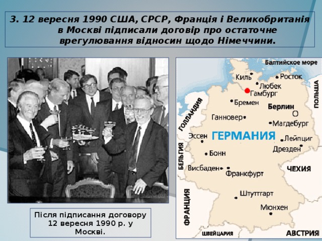 3. 12 вересня 1990 США, СРСР, Франція і Великобританія в Москві підписали договір про остаточне врегулювання відносин щодо Німеччини. Після підписання договору 12 вересня 1990 р. у Москві. 