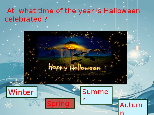  At what time of the year is Halloween celebrated ? Winter Summer Spring Autumn 