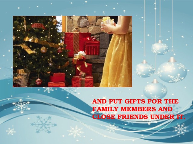 AND PUT GIFTS FOR THE FAMILY MEMBERS AND CLOSE FRIENDS UNDER IT. 