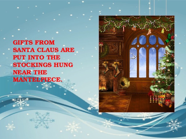 GIFTS FROM SANTA CLAUS ARE PUT INTO THE STOCKINGS HUNG NEAR THE MANTELPIECE. 