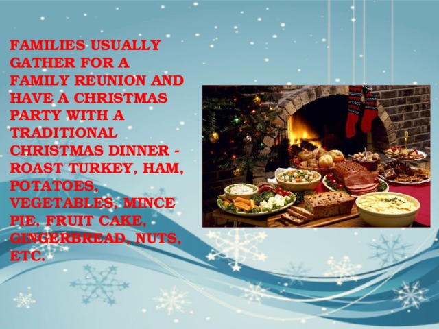 FAMILIES USUALLY GATHER FOR A FAMILY REUNION AND HAVE A CHRISTMAS PARTY WITH A TRADITIONAL CHRISTMAS DINNER - ROAST TURKEY, HAM, POTATOES, VEGETABLES, MINCE PIE, FRUIT CAKE, GINGERBREAD, NUTS, ETC. 