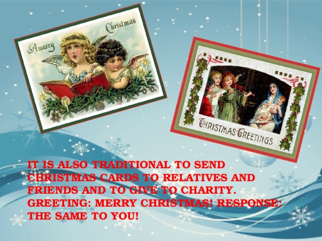 IT IS ALSO TRADITIONAL TO SEND CHRISTMAS CARDS TO RELATIVES AND FRIENDS AND TO GIVE TO CHARITY. GREETING: MERRY CHRISTMAS! RESPONSE: THE SAME TO YOU! 