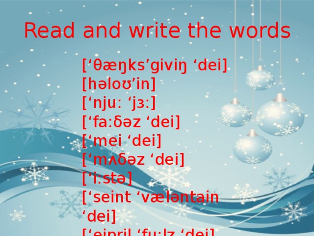 Read and write the words [‘θæŋks’giviŋ ‘dei] [həloʊ’in] [‘nju: ‘jɜ:] [‘fa:δəz ‘dei] [‘mei ‘dei] [‘mʌδəz ‘dei] [‘i:stə] [‘seint ‘væləntain ‘dei] [‘eipril ‘fu:lz ‘dei] 