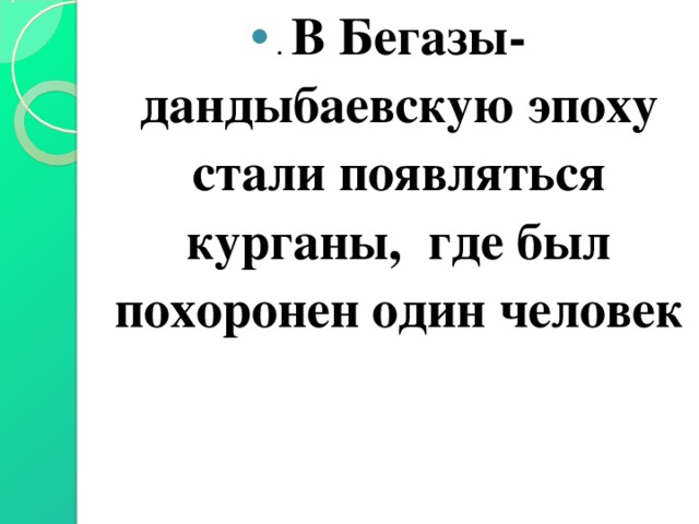 . В Бегазы-дандыбаевскую эпоху стали появляться курганы, где был похоронен один человек 
