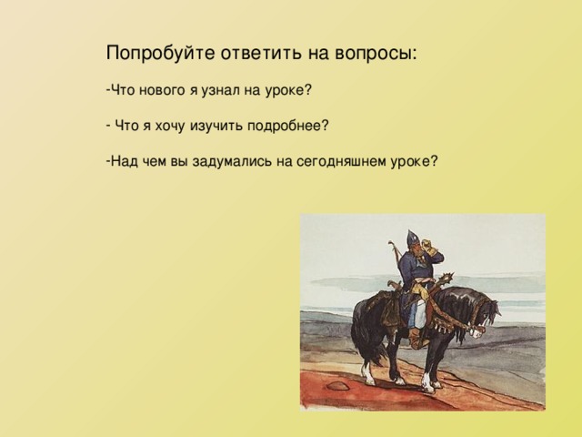 Попробуйте ответить на вопросы: Что нового я узнал на уроке?   Что я хочу изучить подробнее?  Над чем вы задумались на сегодняшнем уроке? 