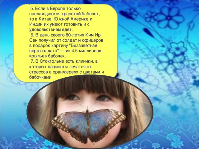 .  5. Если в Европе только наслаждаются красотой бабочек, то в Китае, Южной Америке и Индии их умеют готовить и с удовольствием едят.  6. В день своего 80-летия Ким Ир Сен получил от солдат и офицеров в подарок картину 