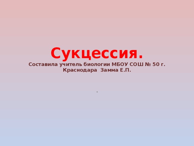 Сукцессия.  Составила учитель биологии МБОУ СОШ № 50 г. Краснодара Замма Е.П.   . 