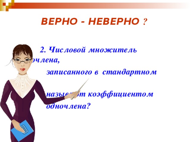 ВЕРНО - НЕВЕРНО ?  2. Числовой множитель одночлена,  записанного в  стандартном виде,  называют коэффициентом  одночлена?     