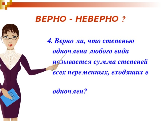 ВЕРНО - НЕВЕРНО ?  4.  Верно ли, что степенью    одночлена любого вида  называется сумма степеней  всех переменных, входящих в  одночлен?   