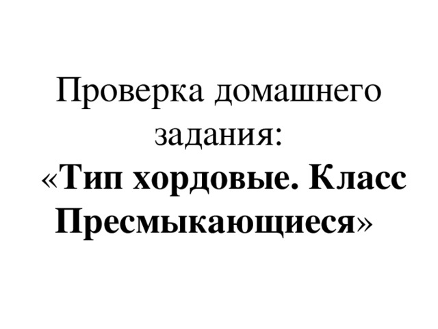 Проверка домашнего задания:  « Тип хордовые. Класс Пресмыкающиеся » 