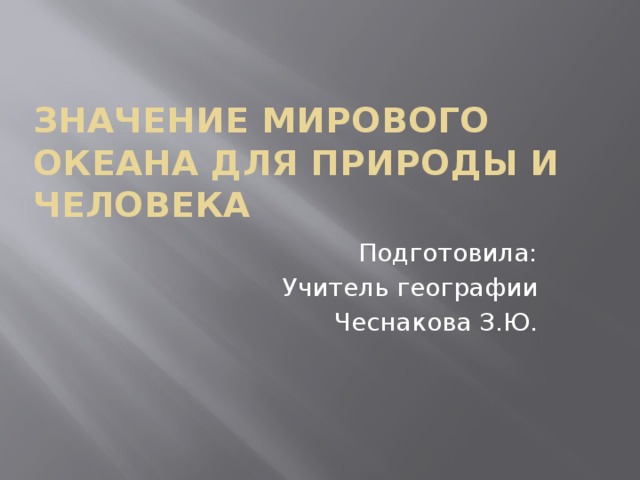 ЗНАЧЕНИЕ МИРОВОГО ОКЕАНА ДЛЯ ПРИРОДЫ И ЧЕЛОВЕКА Подготовила: Учитель географии Чеснакова З.Ю. 