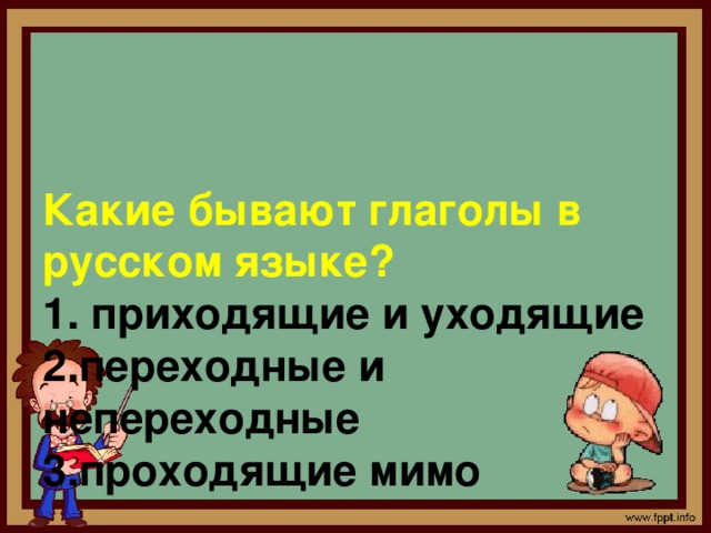    Какие бывают глаголы в русском языке?  1. приходящие и уходящие  2.переходные и непереходные  3.проходящие мимо   