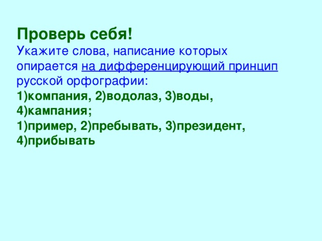 Проверь себя! Укажите слова, написание которых опирается на дифференцирующий принцип русской орфографии: 1)компания, 2)водолаз, 3)воды, 4)кампания; 1)пример, 2)пребывать, 3)президент, 4)прибывать 