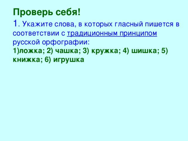 Проверь себя! 1 . Укажите слова, в которых гласный пишется в соответствии с традиционным принципом русской орфографии: 1)ложка; 2) чашка; 3) кружка; 4) шишка; 5) книжка; 6) игрушка 