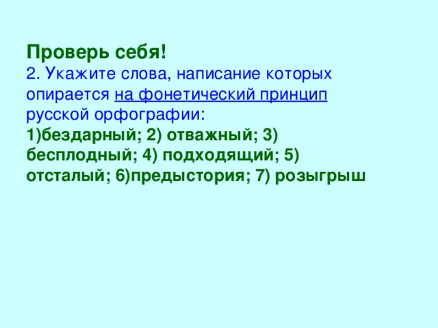 Проверь себя! 2. Укажите слова, написание которых опирается на фонетический принцип русской орфографии: 1)бездарный; 2) отважный; 3) бесплодный; 4) подходящий; 5) отсталый; 6)предыстория; 7) розыгрыш 