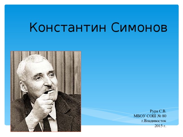 Константин Симонов Рура С.В. МБОУ СОШ № 80 г.Владивосток 2015 г. 