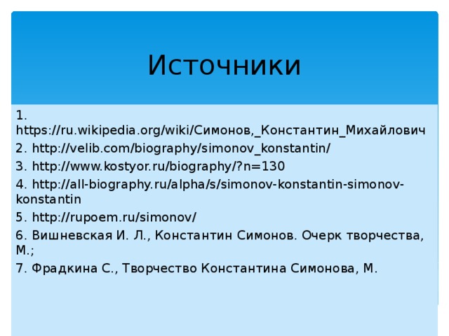 Источники 1. https://ru.wikipedia.org/wiki/ Симонов,_Константин_Михайлович 2. http://velib.com/biography/simonov_konstantin/ 3. http://www.kostyor.ru/biography/?n=130 4. http://all-biography.ru/alpha/s/simonov-konstantin-simonov-konstantin 5. http://rupoem.ru/simonov/ 6. Вишневская И. Л., Константин Симонов. Очерк творчества, М.; 7. Фрадкина С., Творчество Константина Симонова, М. 