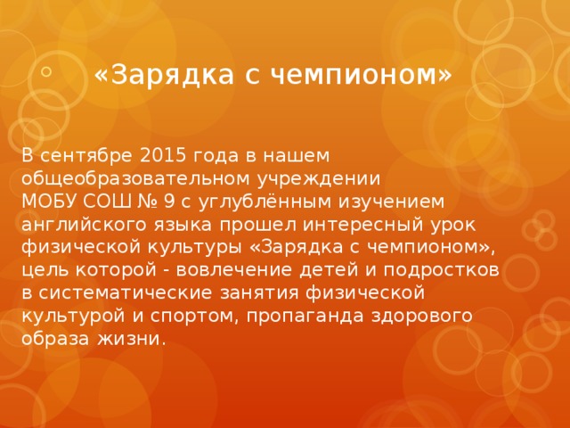  «Зарядка с чемпионом» В сентябре 2015 года в нашем общеобразовательном учреждении  МОБУ СОШ № 9 с углублённым изучением английского языка прошел интересный урок физической культуры «Зарядка с чемпионом», цель которой - вовлечение детей и подростков в систематические занятия физической культурой и спортом, пропаганда здорового образа жизни. 