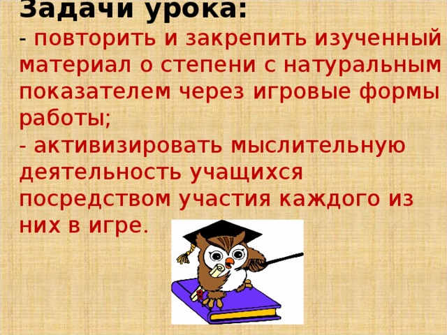 Задачи урока:  - повторить и закрепить изученный материал о степени с натуральным показателем через  игровые формы работы;  - активизировать мыслительную деятельность учащихся посредством участия каждого из них в игре.   