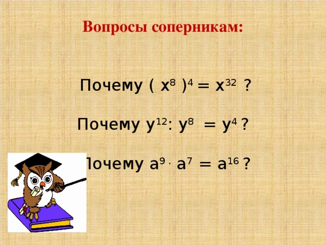 Вопросы соперникам:    Почему ( х 8 ) 4 = х 32 ?     Почему у 12 : у 8 = у 4 ?     Почему а 9 . а 7 = а 16 ?         