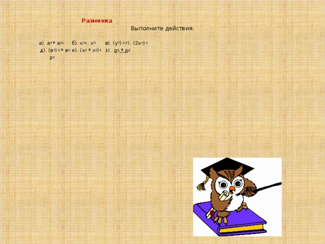  Разминка Выполните действия:   а). а 3 * а 21  б). х 16 : х 5  в). (у 7 ) 2 г). (2х 3 ) 3    д). (в 3 ) 4 * в 2   е). (х 2 * х 3 ) 2   з). р 5 * р 2    р 3        