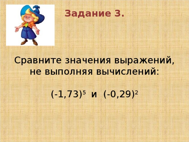 Задание 3.        Сравните значения выражений, не выполняя вычислений:     (-1,73) 5 и (-0,29) 2      