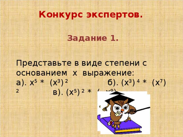 Конкурс экспертов.      Задание 1. Представьте в виде степени с основанием х выражение: а). х 5 * (х 3 ) 2    б). (х 3 ) 4 * (х 7 ) 2   в). (х 5 ) 2 * (- х 9 )  