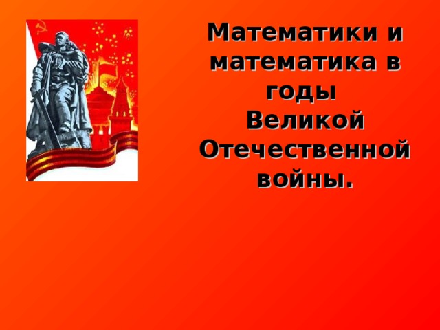 Математики и математика в годы  Великой Отечественной войны.  