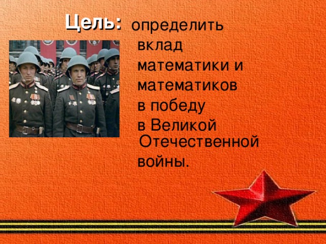  Цель:  определить  вклад  математики и  математиков  в победу  в Великой Отечественной  войны.  