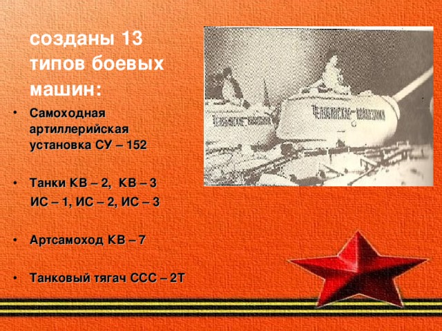  созданы 13 типов боевых машин : Самоходная артиллерийская установка СУ – 152  Танки КВ – 2, КВ – 3  ИС – 1, ИС – 2, ИС – 3  Артсамоход КВ – 7  Танковый тягач ССС – 2Т    