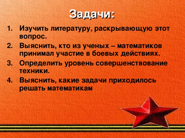 Задачи: Изучить литературу, раскрывающую этот вопрос. Выяснить, кто из ученых – математиков принимал участие в боевых действиях. Определить уровень совершенствование техники. Выяснить, какие задачи приходилось решать математикам  