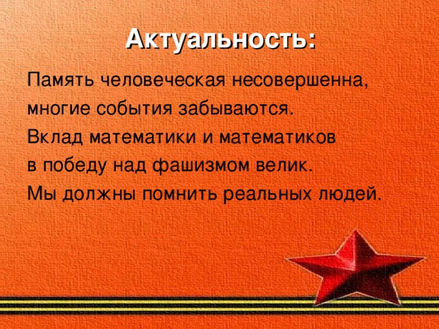 Актуальность: Память человеческая несовершенна, многие события забываются. Вклад математики и математиков в победу над фашизмом велик. Мы должны помнить реальных людей.  