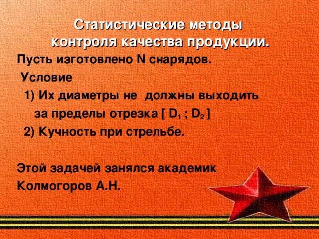 Статистические методы  контроля качества продукции. Пусть изготовлено N снарядов.  Условие  1) Их диаметры не должны выходить  за пределы отрезка [ D 1 ; D 2 ]  2) Кучность при стрельбе.  Этой задачей занялся академик Колмогоров А.Н.    